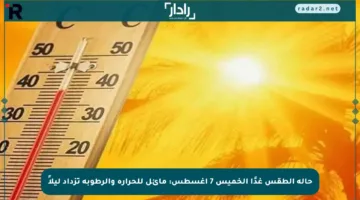 حالة الطقس غدًا الخميس 7 أغسطس: مائل للحرارة والرطوبة تزداد ليلاً